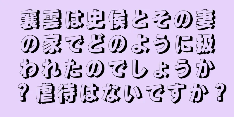襄雲は史侯とその妻の家でどのように扱われたのでしょうか？虐待はないですか？