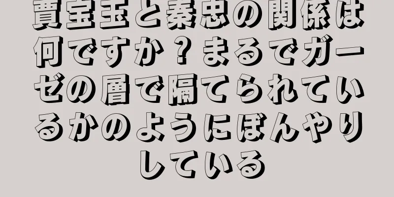 賈宝玉と秦忠の関係は何ですか？まるでガーゼの層で隔てられているかのようにぼんやりしている