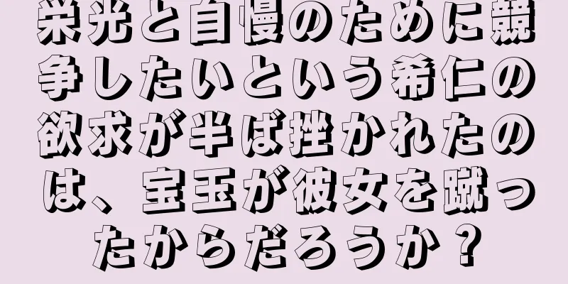 栄光と自慢のために競争したいという希仁の欲求が半ば挫かれたのは、宝玉が彼女を蹴ったからだろうか？