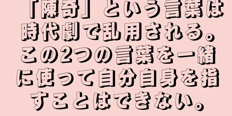 「陳奇」という言葉は時代劇で乱用される。この2つの言葉を一緒に使って自分自身を指すことはできない。