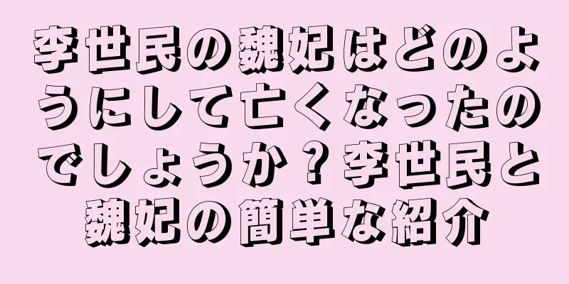 李世民の魏妃はどのようにして亡くなったのでしょうか？李世民と魏妃の簡単な紹介