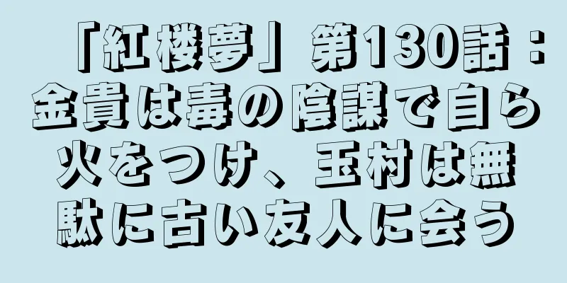 「紅楼夢」第130話：金貴は毒の陰謀で自ら火をつけ、玉村は無駄に古い友人に会う
