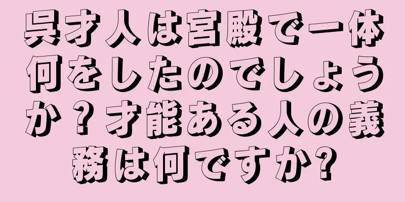 呉才人は宮殿で一体何をしたのでしょうか？才能ある人の義務は何ですか?