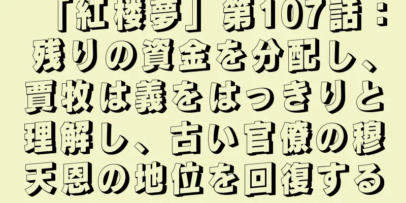 「紅楼夢」第107話：残りの資金を分配し、賈牧は義をはっきりと理解し、古い官僚の穆天恩の地位を回復する