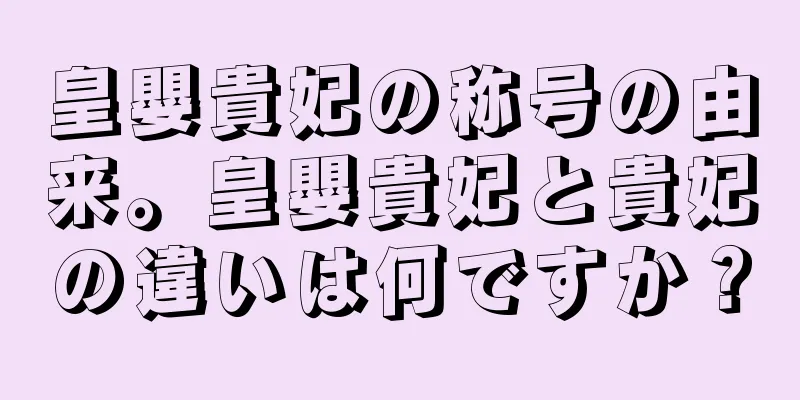 皇嬰貴妃の称号の由来。皇嬰貴妃と貴妃の違いは何ですか？