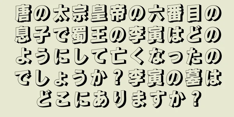 唐の太宗皇帝の六番目の息子で蜀王の李寅はどのようにして亡くなったのでしょうか？李寅の墓はどこにありますか？