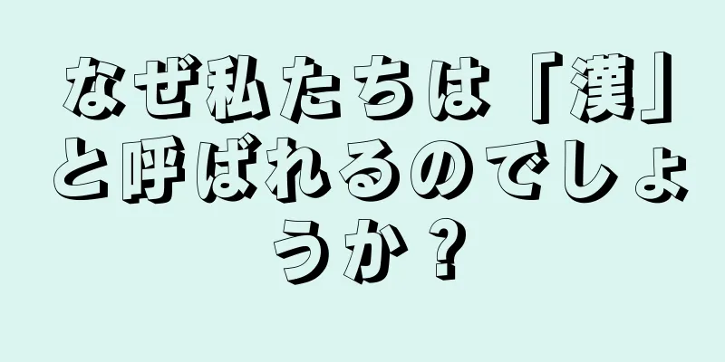 なぜ私たちは「漢」と呼ばれるのでしょうか？
