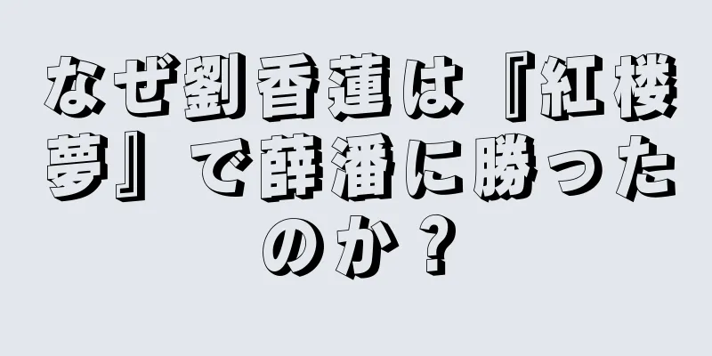 なぜ劉香蓮は『紅楼夢』で薛潘に勝ったのか？