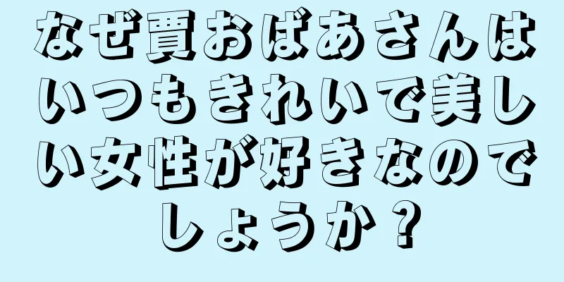 なぜ賈おばあさんはいつもきれいで美しい女性が好きなのでしょうか？