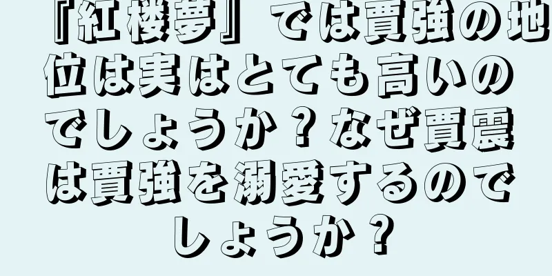 『紅楼夢』では賈強の地位は実はとても高いのでしょうか？なぜ賈震は賈強を溺愛するのでしょうか？