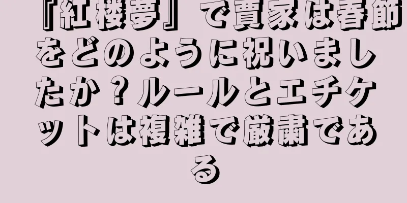 『紅楼夢』で賈家は春節をどのように祝いましたか？ルールとエチケットは複雑で厳粛である