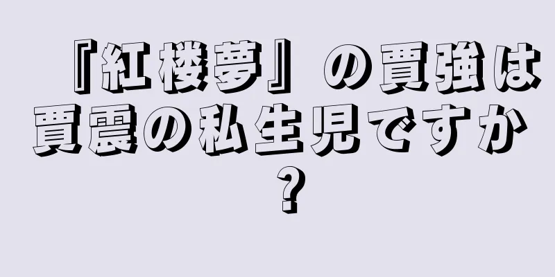 『紅楼夢』の賈強は賈震の私生児ですか？