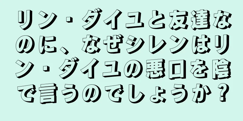 リン・ダイユと友達なのに、なぜシレンはリン・ダイユの悪口を陰で言うのでしょうか？