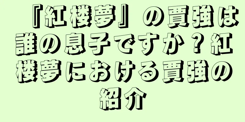『紅楼夢』の賈強は誰の息子ですか？紅楼夢における賈強の紹介