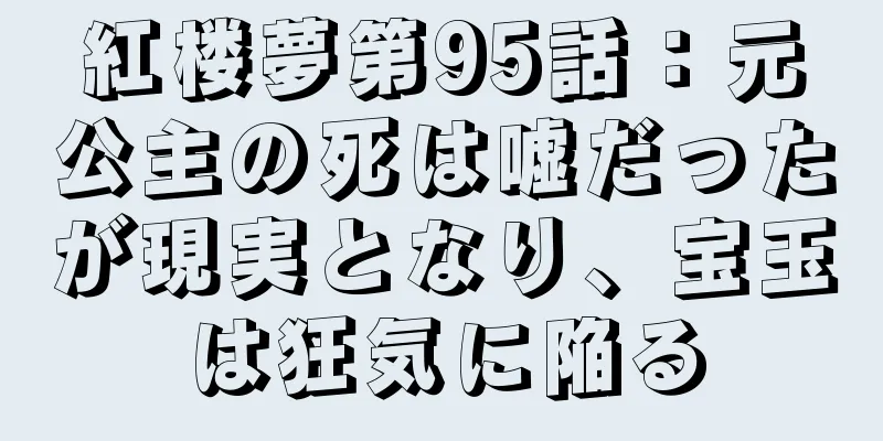 紅楼夢第95話：元公主の死は嘘だったが現実となり、宝玉は狂気に陥る