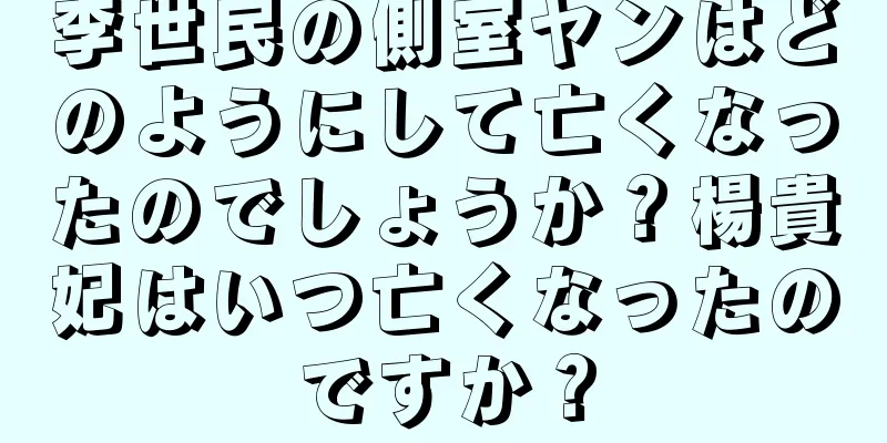 李世民の側室ヤンはどのようにして亡くなったのでしょうか？楊貴妃はいつ亡くなったのですか？