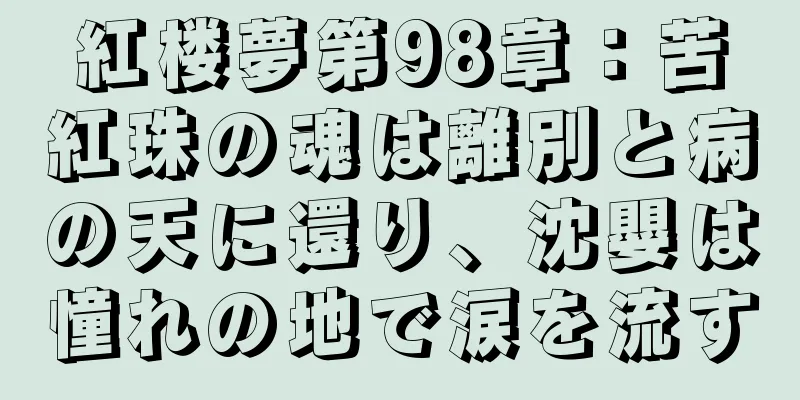 紅楼夢第98章：苦紅珠の魂は離別と病の天に還り、沈嬰は憧れの地で涙を流す