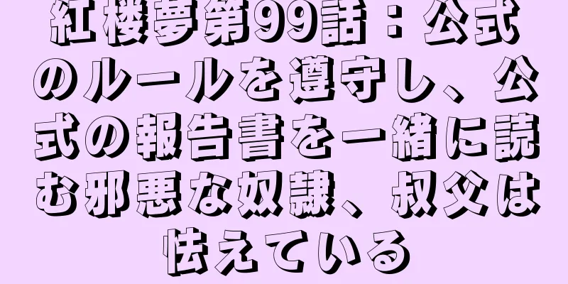 紅楼夢第99話：公式のルールを遵守し、公式の報告書を一緒に読む邪悪な奴隷、叔父は怯えている