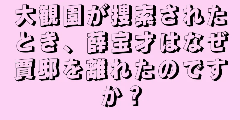 大観園が捜索されたとき、薛宝才はなぜ賈邸を離れたのですか？