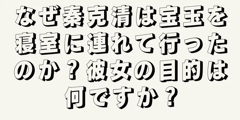 なぜ秦克清は宝玉を寝室に連れて行ったのか？彼女の目的は何ですか？