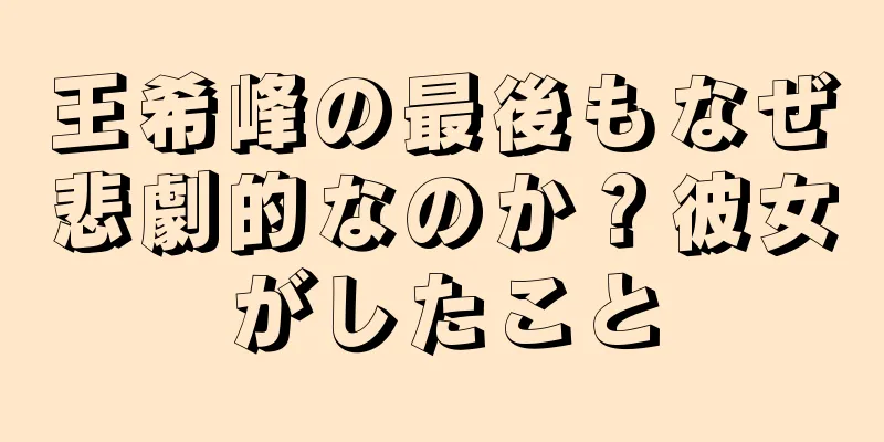 王希峰の最後もなぜ悲劇的なのか？彼女がしたこと