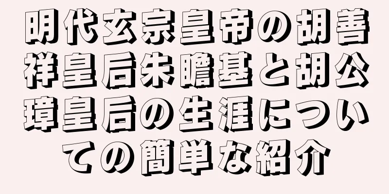 明代玄宗皇帝の胡善祥皇后朱瞻基と胡公璋皇后の生涯についての簡単な紹介