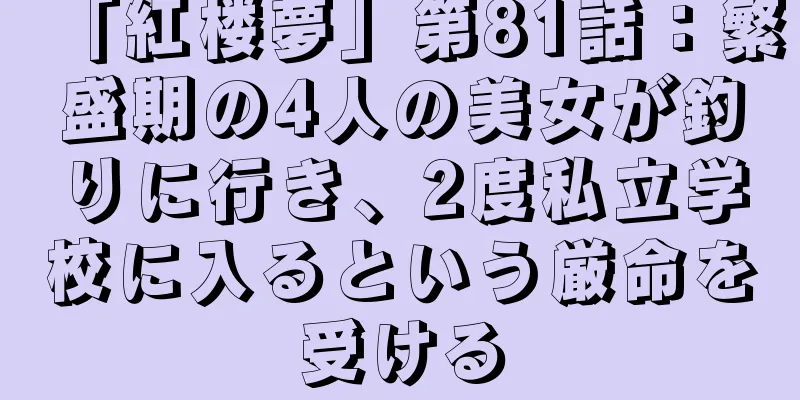「紅楼夢」第81話：繁盛期の4人の美女が釣りに行き、2度私立学校に入るという厳命を受ける