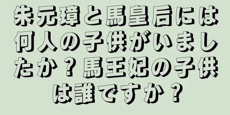 朱元璋と馬皇后には何人の子供がいましたか？馬王妃の子供は誰ですか？