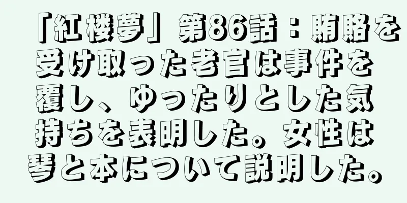「紅楼夢」第86話：賄賂を受け取った老官は事件を覆し、ゆったりとした気持ちを表明した。女性は琴と本について説明した。