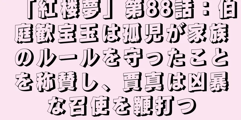 「紅楼夢」第88話：伯庭歓宝玉は孤児が家族のルールを守ったことを称賛し、賈真は凶暴な召使を鞭打つ