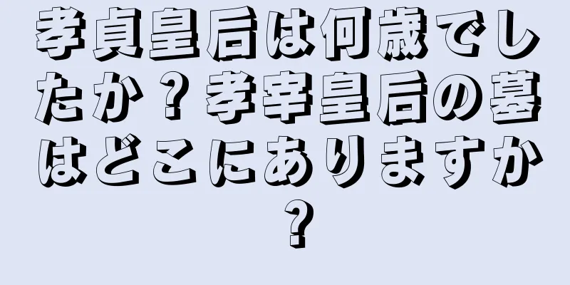 孝貞皇后は何歳でしたか？孝宰皇后の墓はどこにありますか？