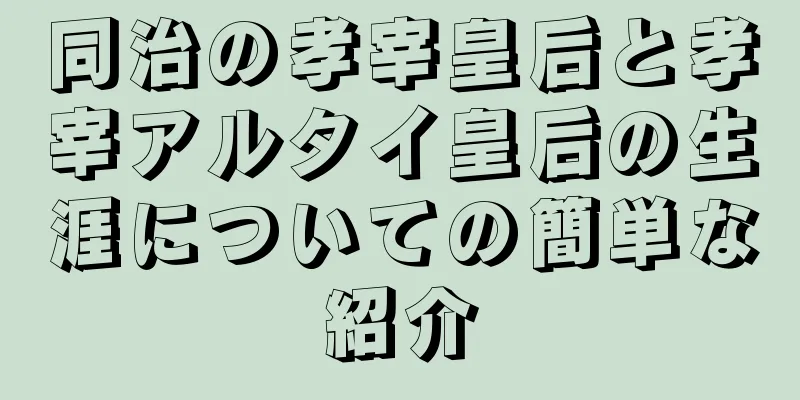 同治の孝宰皇后と孝宰アルタイ皇后の生涯についての簡単な紹介