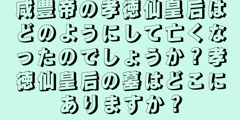 咸豊帝の孝徳仙皇后はどのようにして亡くなったのでしょうか？孝徳仙皇后の墓はどこにありますか？