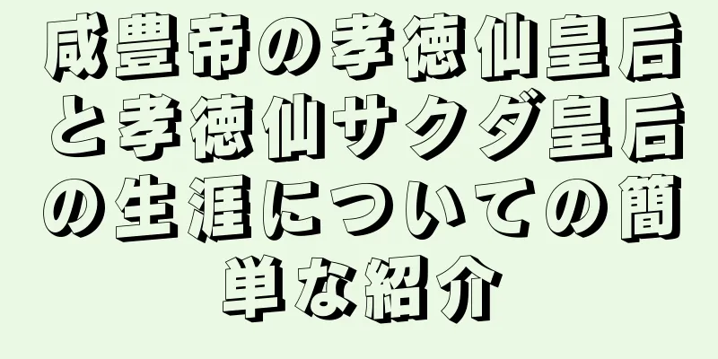 咸豊帝の孝徳仙皇后と孝徳仙サクダ皇后の生涯についての簡単な紹介