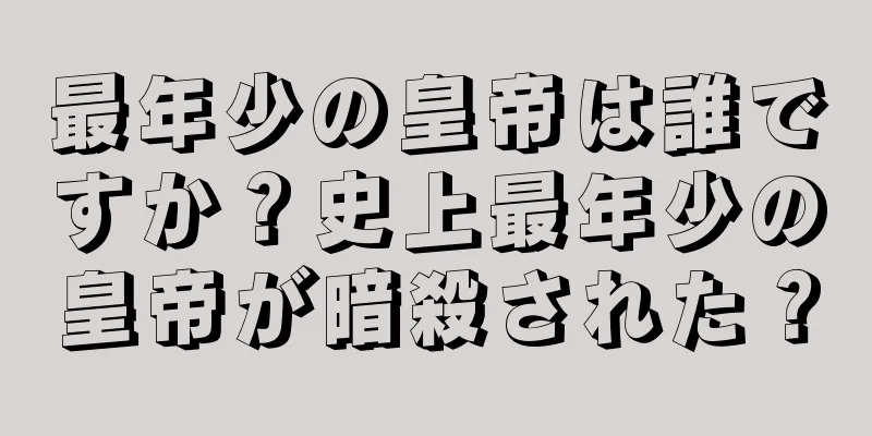 最年少の皇帝は誰ですか？史上最年少の皇帝が暗殺された？