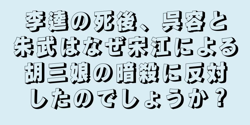 李逵の死後、呉容と朱武はなぜ宋江による胡三娘の暗殺に反対したのでしょうか？