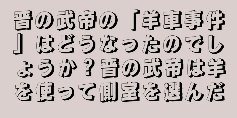 晋の武帝の「羊車事件」はどうなったのでしょうか？晋の武帝は羊を使って側室を選んだ