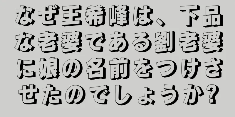 なぜ王希峰は、下品な老婆である劉老婆に娘の名前をつけさせたのでしょうか?