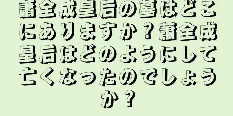 蕭全成皇后の墓はどこにありますか？蕭全成皇后はどのようにして亡くなったのでしょうか？