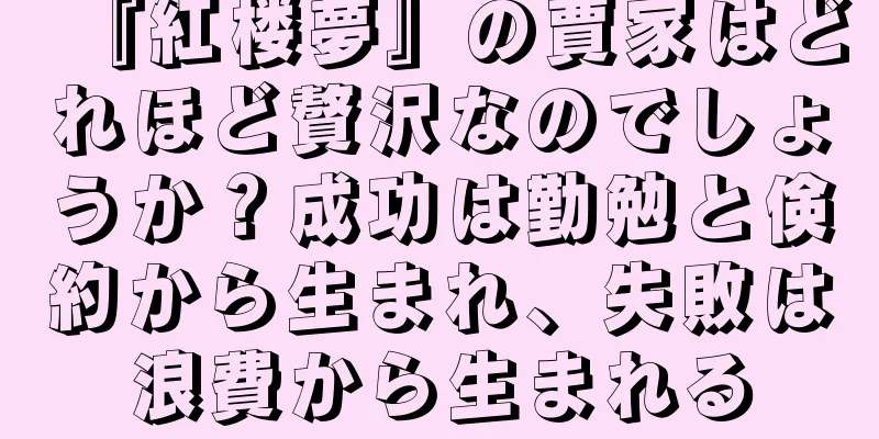 『紅楼夢』の賈家はどれほど贅沢なのでしょうか？成功は勤勉と倹約から生まれ、失敗は浪費から生まれる