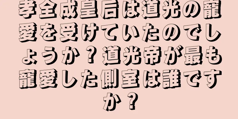 孝全成皇后は道光の寵愛を受けていたのでしょうか？道光帝が最も寵愛した側室は誰ですか？