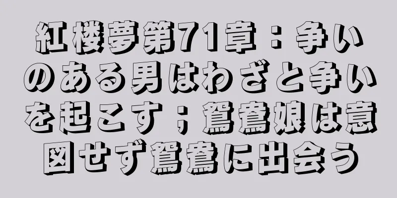紅楼夢第71章：争いのある男はわざと争いを起こす；鴛鴦娘は意図せず鴛鴦に出会う