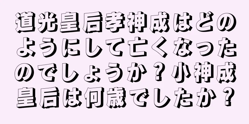 道光皇后孝神成はどのようにして亡くなったのでしょうか？小神成皇后は何歳でしたか？