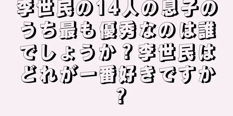 李世民の14人の息子のうち最も優秀なのは誰でしょうか？李世民はどれが一番好きですか？