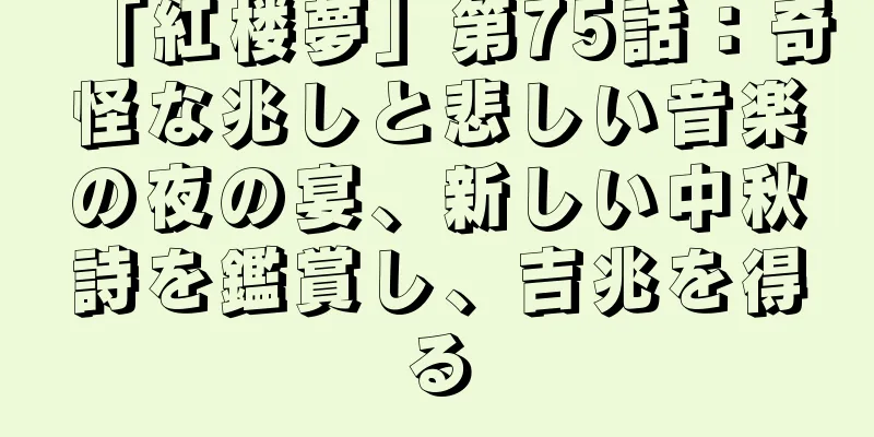 「紅楼夢」第75話：奇怪な兆しと悲しい音楽の夜の宴、新しい中秋詩を鑑賞し、吉兆を得る