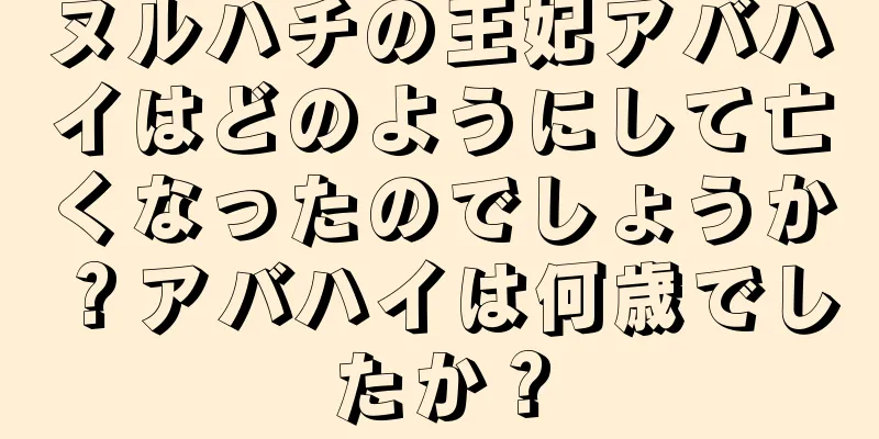 ヌルハチの王妃アバハイはどのようにして亡くなったのでしょうか？アバハイは何歳でしたか？