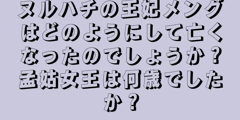 ヌルハチの王妃メングはどのようにして亡くなったのでしょうか？孟姑女王は何歳でしたか？