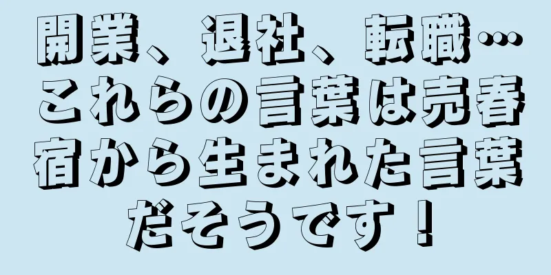 開業、退社、転職…これらの言葉は売春宿から生まれた言葉だそうです！