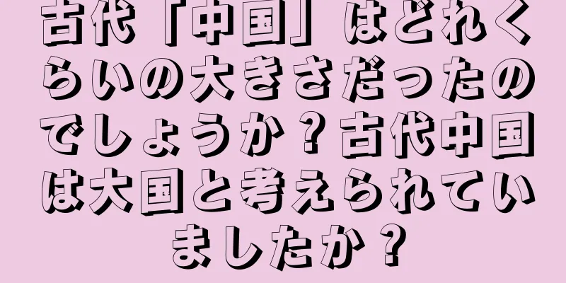 古代「中国」はどれくらいの大きさだったのでしょうか？古代中国は大国と考えられていましたか？