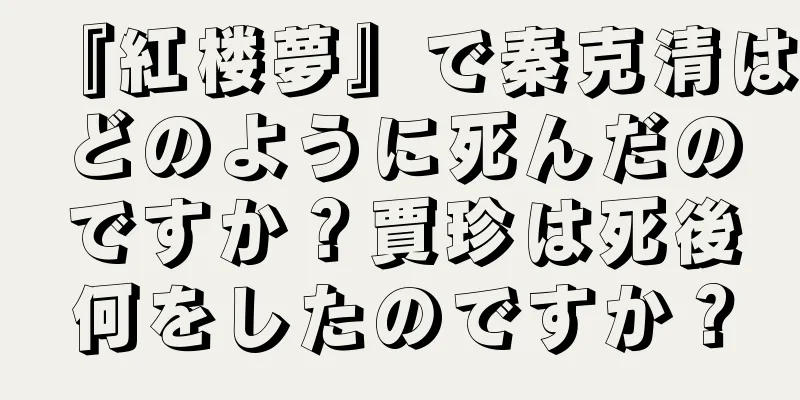 『紅楼夢』で秦克清はどのように死んだのですか？賈珍は死後何をしたのですか？